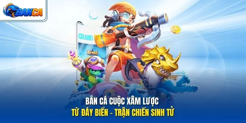 Bắn Cá Cuộc Xâm Lược Từ Đáy Biển - Trận chiến sinh tử