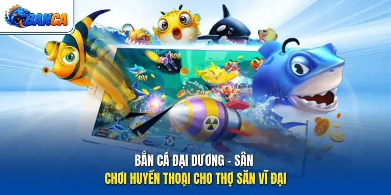 Bắn Cá Đại Dương - Sân chơi huyền thoại cho thợ săn vĩ đại