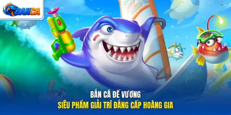 Bắn Cá Đế Vương - Siêu phẩm giải trí đẳng cấp hoàng gia