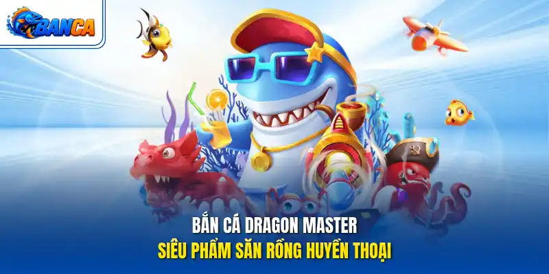 Bắn Cá Dragon Master – Siêu phẩm săn rồng huyền thoại