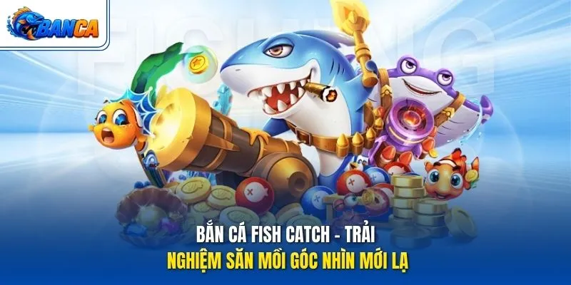 Bắn Cá Fish Catch - Trải nghiệm săn mồi góc nhìn mới lạ