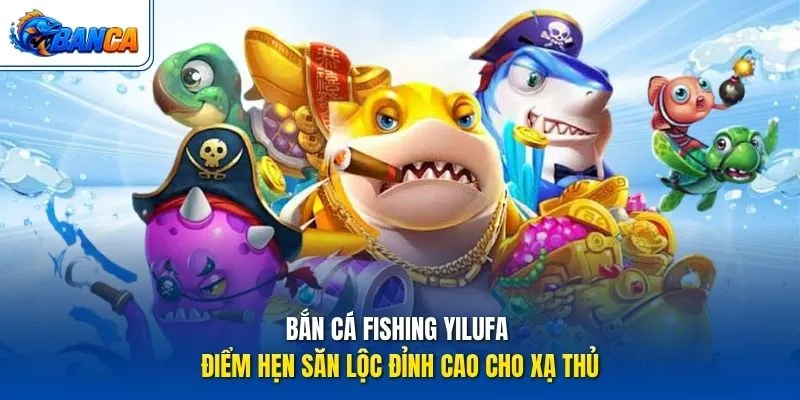 Bắn Cá Fishing Yilufa - Điểm hẹn săn lộc đỉnh cao cho xạ thủ