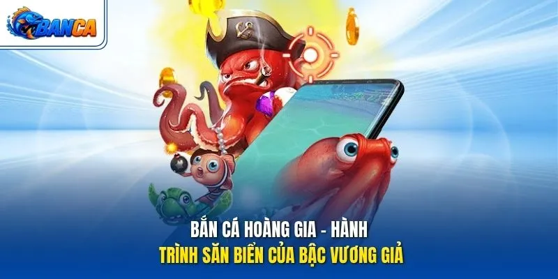Bắn Cá Hoàng Gia – Hành trình săn biển của bậc vương giả