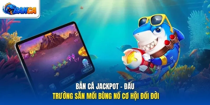 Bắn Cá Jackpot - Đấu trường săn mồi bùng nổ cơ hội đổi đời