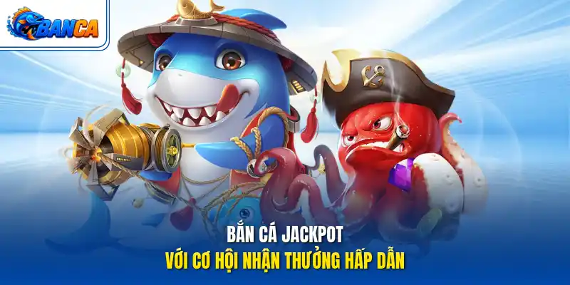 Bắn cá Jackpot với cơ hội nhận thưởng hấp dẫn