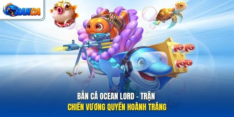 Bắn Cá Ocean Lord - Trận chiến vương quyền hoành tráng