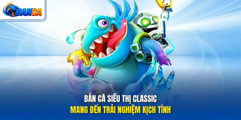 Bắn Cá Siêu Thị Classic mang đến trải nghiệm kịch tính