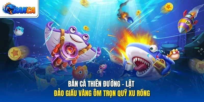 Bắn Cá Thiên Đường - Lật Đảo Giấu Vàng Ôm Trọn Quỹ Xu Rồng