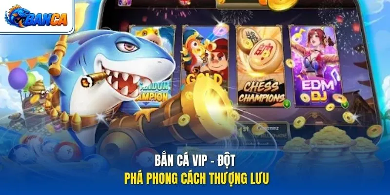 Bắn Cá VIP - Đột phá phong cách thượng lưu