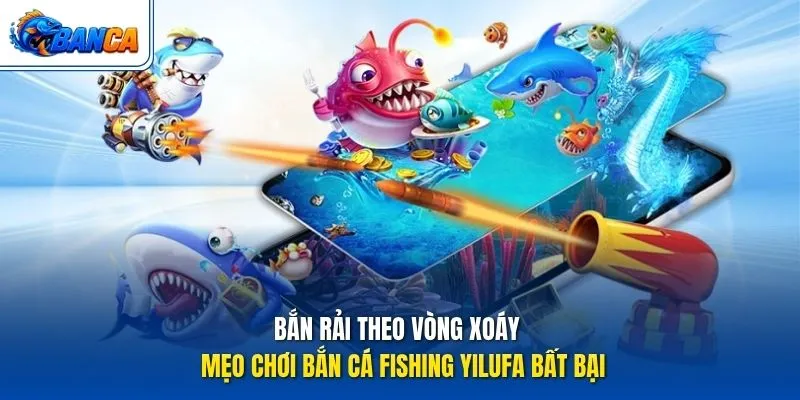 Bắn rải theo vòng xoáy - Mẹo chơi Bắn Cá Fishing Yilufa bất bại