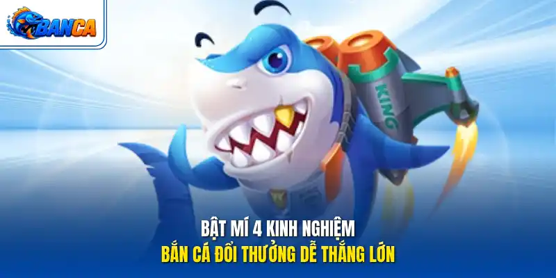 Bật mí 4 kinh nghiệm bắn cá đổi thưởng dễ thắng lớn