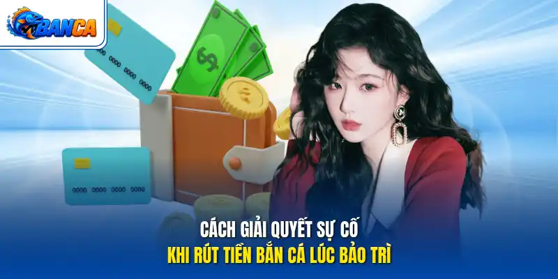 Cách giải quyết sự cố khi rút tiền bắn cá lúc bảo trì
