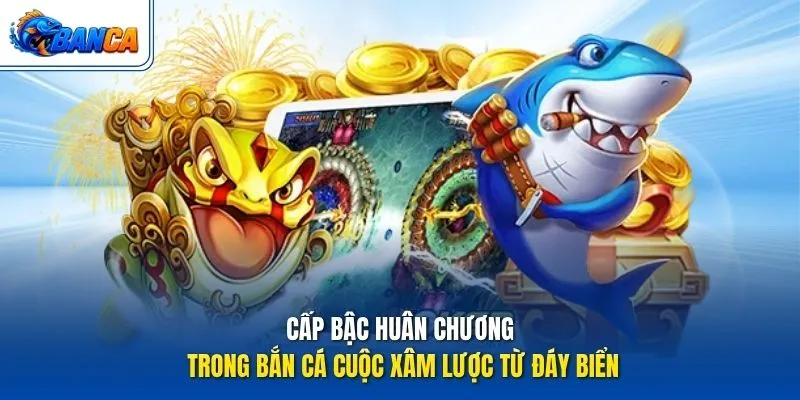 Cấp bậc huân chương trong Bắn Cá Cuộc Xâm Lược Từ Đáy Biển