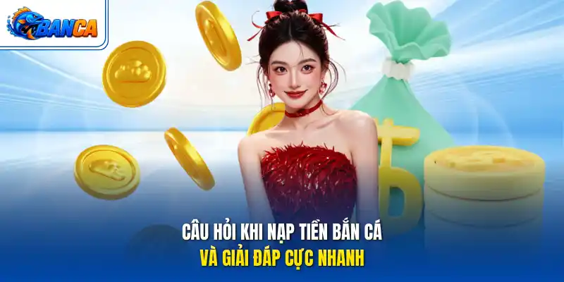Câu hỏi khi nạp tiền bắn cá và giải đáp cực nhanh