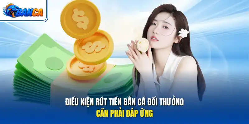 Điều kiện rút tiền bắn cá đổi thưởng cần phải đáp ứng