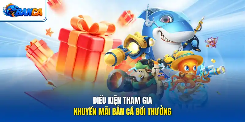 Điều kiện tham gia khuyến mãi bắn cá đổi thưởng