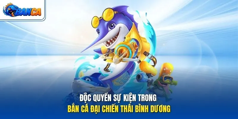 Độc quyền sự kiện trong Bắn Cá Đại chiến Thái Bình Dương