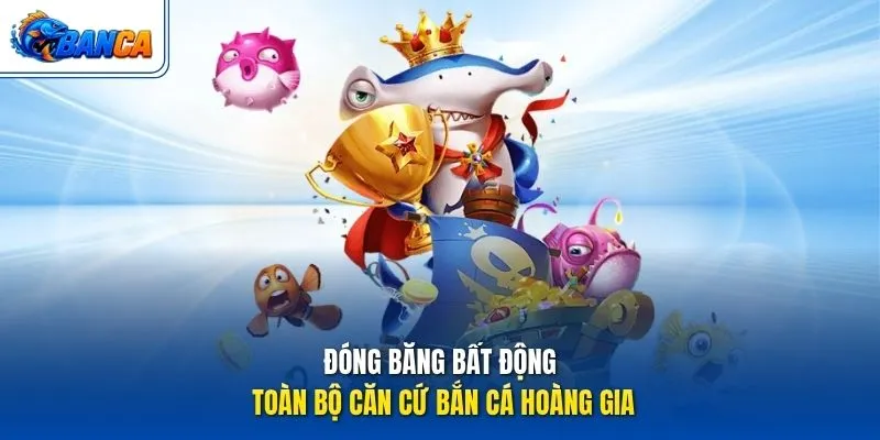 Đóng băng bất động toàn bộ căn cứ Bắn Cá Hoàng Gia
