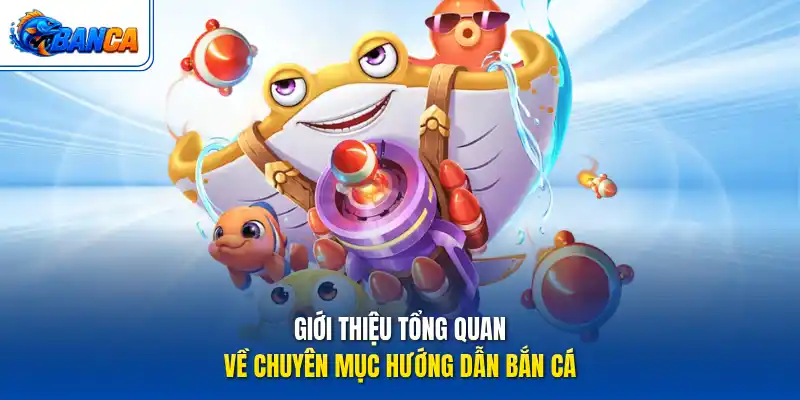 Giới thiệu tổng quan về chuyên mục hướng dẫn bắn cá