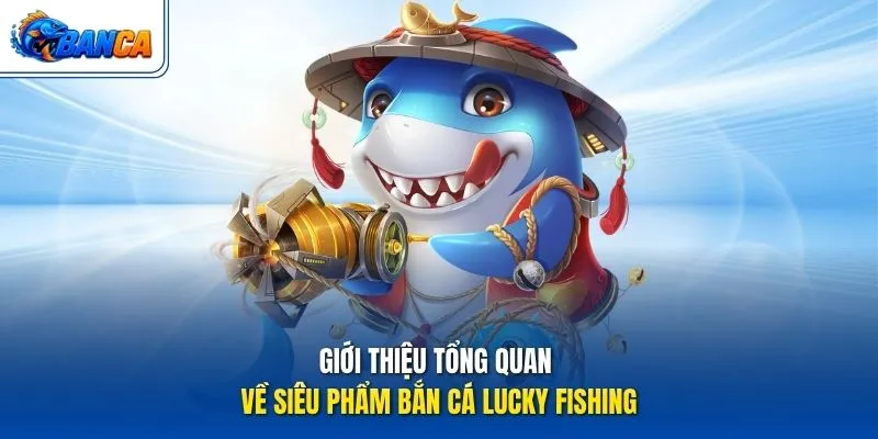 Giới thiệu tổng quan về siêu phẩm Bắn Cá Lucky Fishing