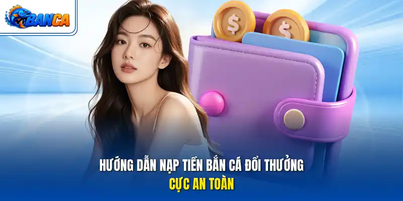 Hướng dẫn nạp tiền bắn cá đổi thưởng cực an toàn