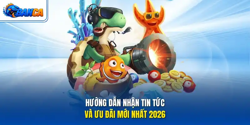 Hướng dẫn nhận tin tức và ưu đãi mới nhất 2026