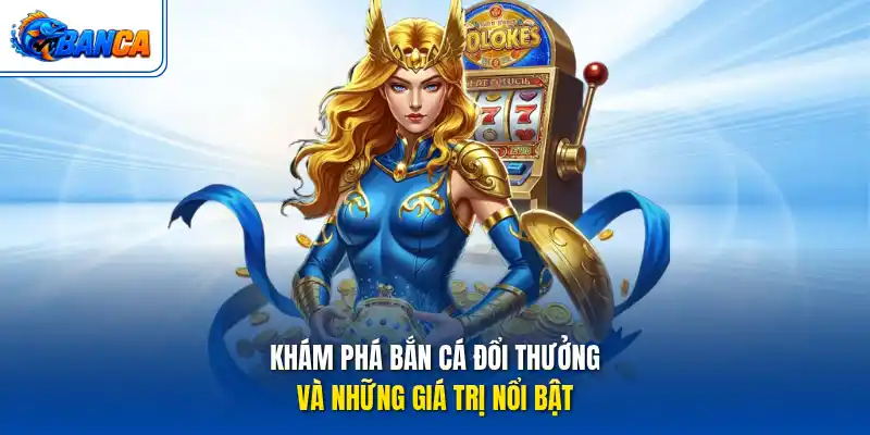 Khám phá Bắn Cá Đổi Thưởng và những giá trị nổi bật