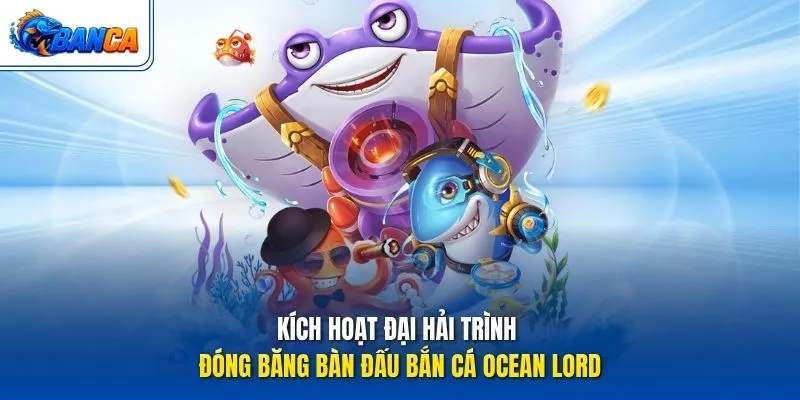 Kích hoạt đại hải trình đóng băng bàn đấu Bắn Cá Ocean Lord