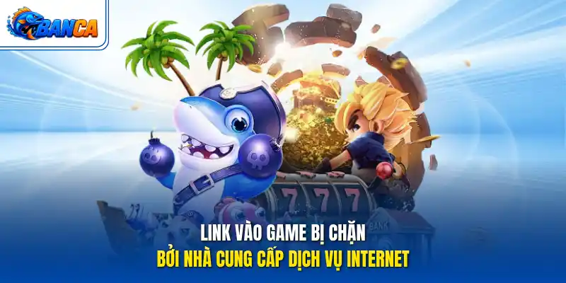 Link vào game bị chặn bởi nhà cung cấp dịch vụ Internet