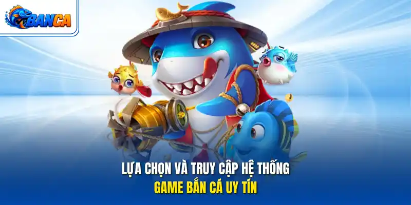 Lựa chọn và truy cập hệ thống game bắn cá uy tín