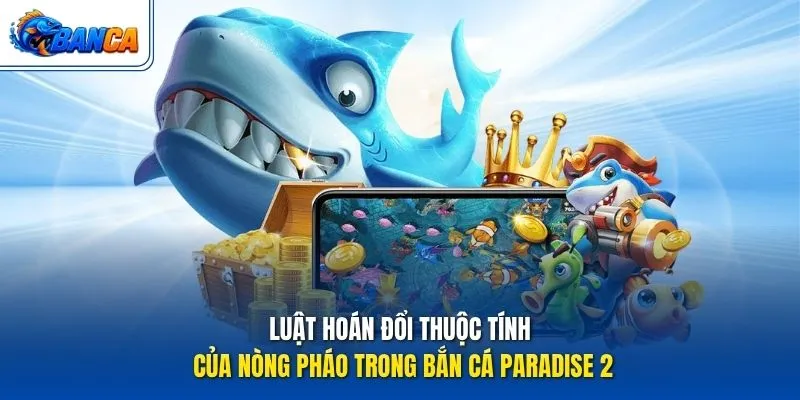 Luật hoán đổi thuộc tính của nòng pháo trong Bắn Cá Paradise 2