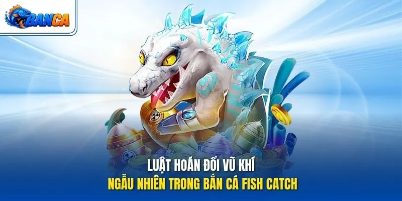 Luật hoán đổi vũ khí ngẫu nhiên trong Bắn Cá Fish Catch