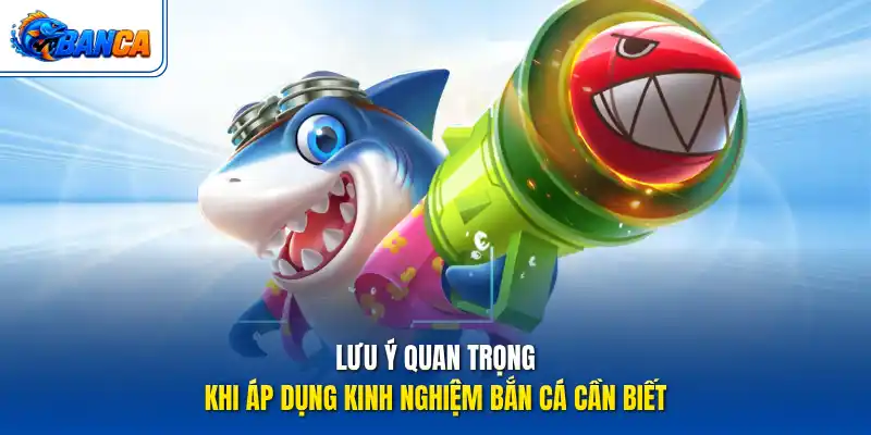 Lưu ý quan trọng khi áp dụng kinh nghiệm bắn cá cần biết