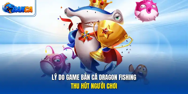 Lý do game bắn cá Dragon Fishing thu hút người chơi