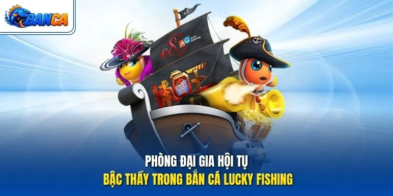 Phòng đại gia hội tụ bậc thầy trong Bắn Cá Lucky Fishing