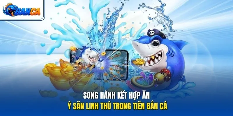 Song hành kết hợp ăn ý săn linh thú trong Tiên Bắn Cá
