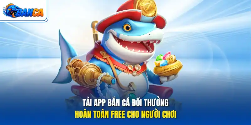 Tải app bắn cá đổi thưởng hoàn toàn free cho người chơi