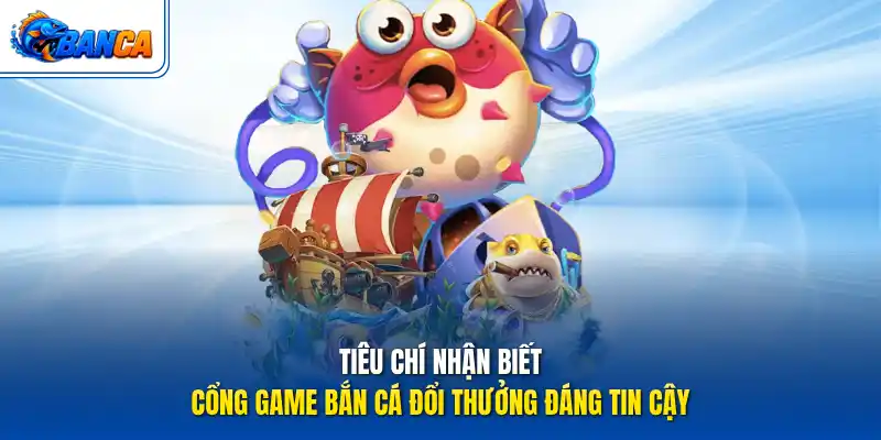 Tiêu chí nhận biết cổng game bắn cá đổi thưởng đáng tin cậy