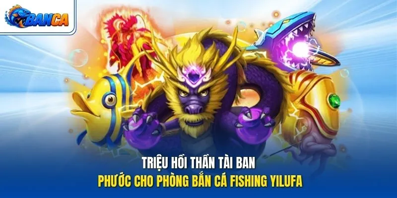 Triệu hồi thần tài ban phước cho phòng Bắn Cá Fishing Yilufa