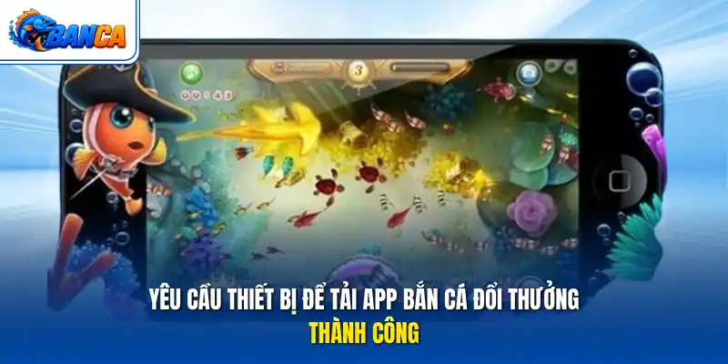 Yêu cầu thiết bị để tải app bắn cá đổi thưởng thành công